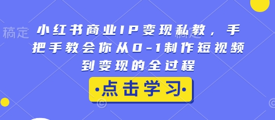 小红书商业IP变现私教，手把手教会你从0-1制作短视频到变现的全过程-搞钱利器
