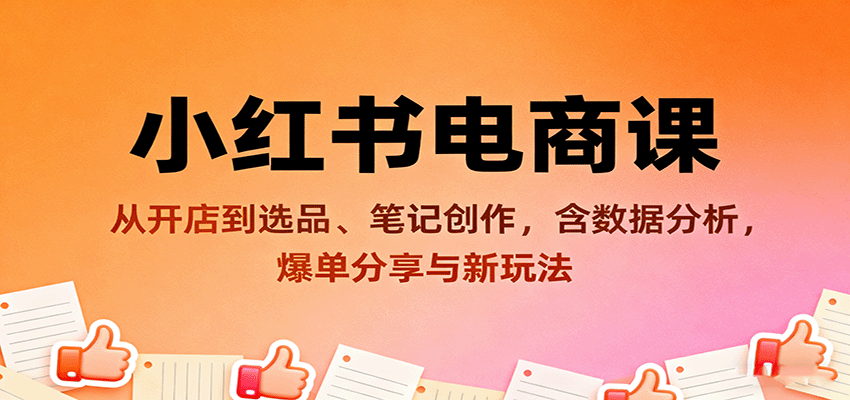 小红书电商课：从开店到选品、笔记创作，含数据分析，爆单分享与新玩法-搞钱利器