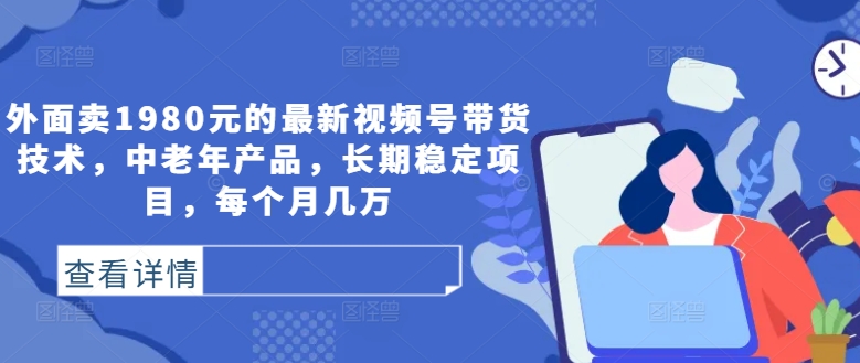 外面卖1980元的最新视频号带货技术，中老年产品，长期稳定项目，每个月几万-搞钱利器