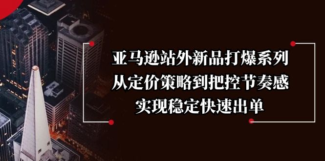亚马逊站外新品打爆系列，从定价策略到把控节奏感，实现稳定快速出单-搞钱利器