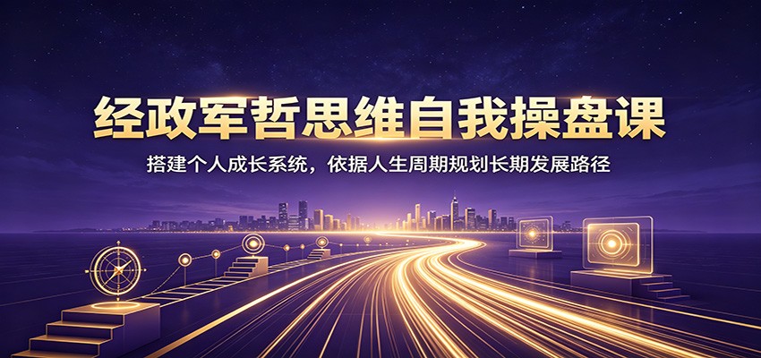 经政军哲思维自我操盘课：搭建个人成长系统，依据人生周期规划长期发展路径-搞钱利器