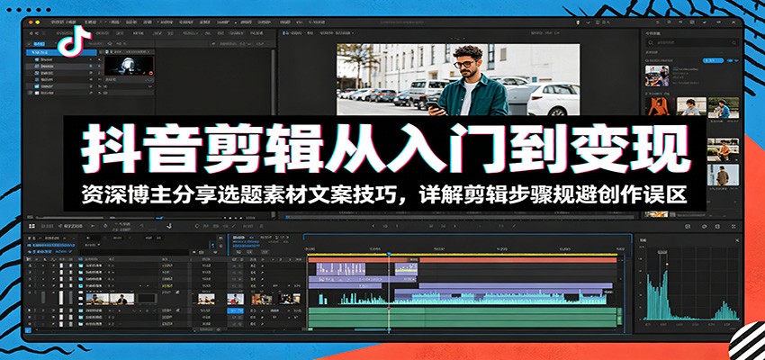 抖音剪辑从入门到变现：资深博主分享选题素材文案技巧，详解剪辑步骤规避创作误区-搞钱利器