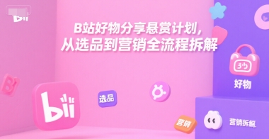 B站好物分享悬赏计划，从选品到营销全流程拆解-搞钱利器