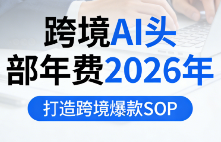 跨境AI头部年费2026年，打造跨境爆款SOP(更新4月)-搞钱利器