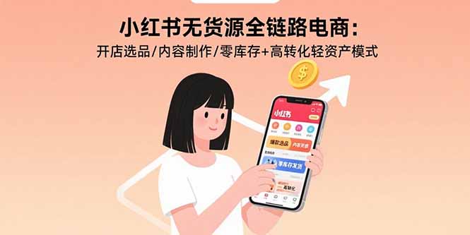小红书无货源全链路电商：开店选品/内容制作/零库存+高转化轻资产模式-搞钱利器