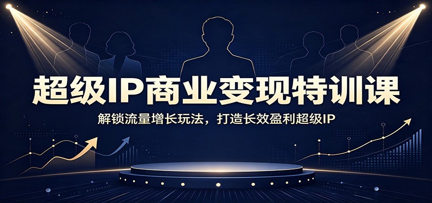 超级IP商业变现特训课：解锁流量增长玩法，打造长效盈利超级IP-搞钱利器