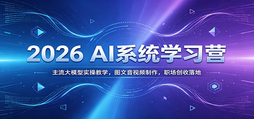 2026 AI系统学习营：主流大模型实操教学，图文音视频制作，职场创收落地-搞钱利器