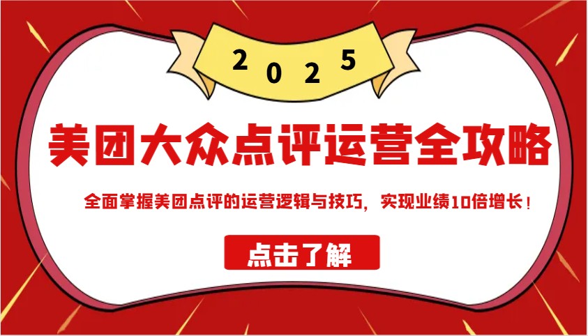 美团大众点评运营全攻略2025，全面掌握美团点评的运营逻辑与技巧，实现业绩10倍增长！-搞钱利器