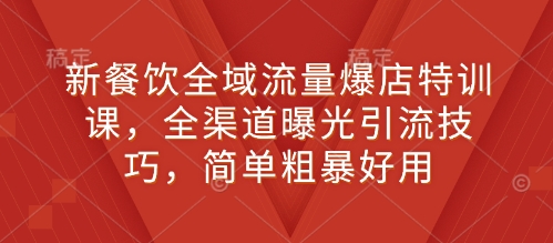 新餐饮全域流量爆店特训课，全渠道曝光引流技巧，简单粗暴好用-搞钱利器