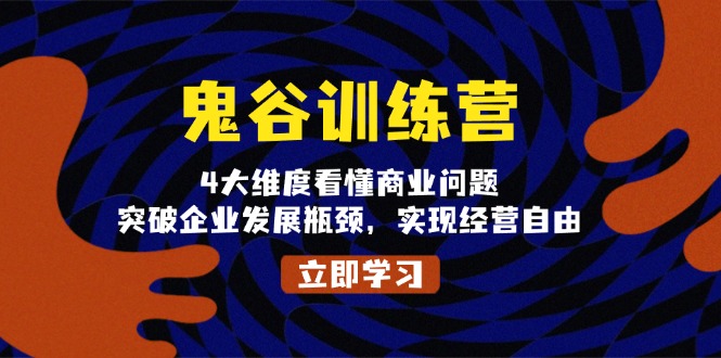 鬼 谷 训 练 营，4大维度看懂商业问题，突破企业发展瓶颈，实现经营自由-搞钱利器