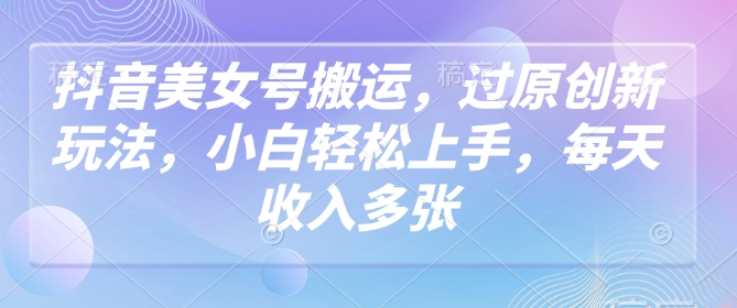 抖音美女号搬运，过原创新玩法，小白轻松上手，每天收入多张-搞钱利器