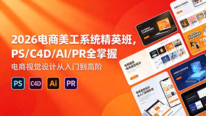 2026电商美工系统精英班，PS/C4D/AI/PR全掌握，电商视觉设计从入门到高阶-搞钱利器