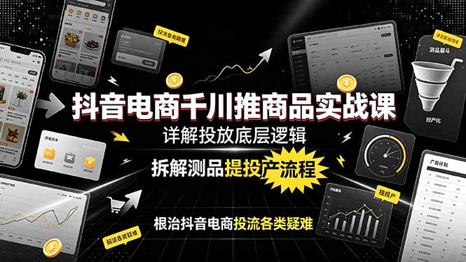 抖音电商千川推商品实战课：详解投放底层逻辑，拆解测品提投产流程，根治抖音电商投流各类疑难-搞钱利器