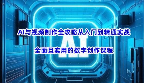 AI与视频制作全攻略从入门到精通实战，全面且实用的数字创作课程-搞钱利器