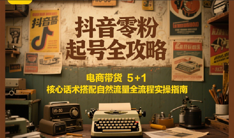 抖音零粉起号全攻略：电商带货 5+1 核心话术搭配自然流量全流程实操指南-搞钱利器