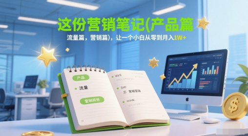 这份营销笔记(产品篇，流量篇，营销篇)，让一个小白从零到月入1W+-搞钱利器