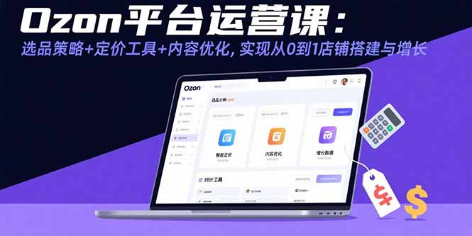 Ozon平台运营课：选品策略+定价工具+内容优化，实现从0到1店铺搭建与增长-搞钱利器