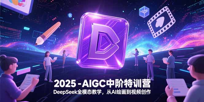 2025-AIGC中阶特训营，DeepSeek全模态教学，从AI绘画到视频创作-搞钱利器