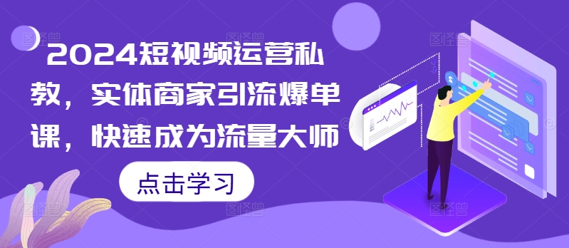 2024短视频运营私教，实体商家引流爆单课，快速成为流量大师-搞钱利器
