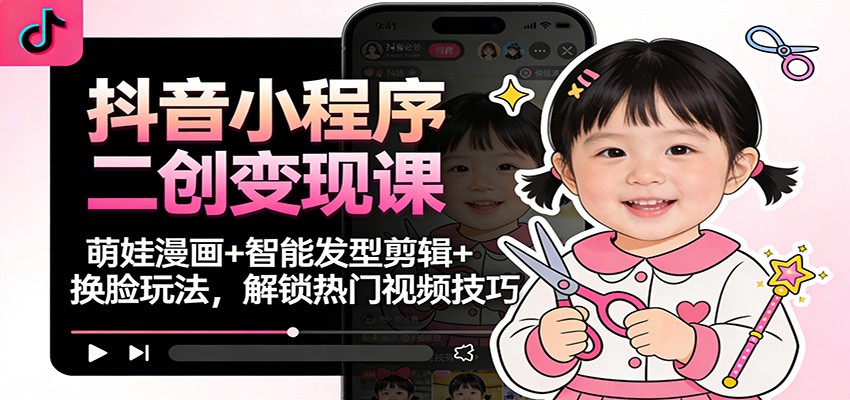 抖音小程序二创变现课:萌娃漫画+智能发型剪辑+换脸玩法,解锁热门视频技巧-搞钱利器