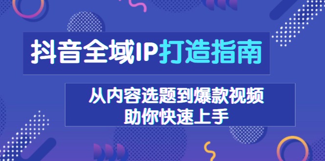 抖音全域IP打造指南，从内容选题到爆款视频，助你快速上手-搞钱利器