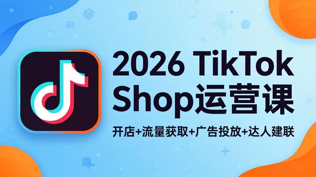 2026TikTok Shop运营课：开店+流量获取+广告投放+达人建联，解锁海外电商掘金路径-搞钱利器