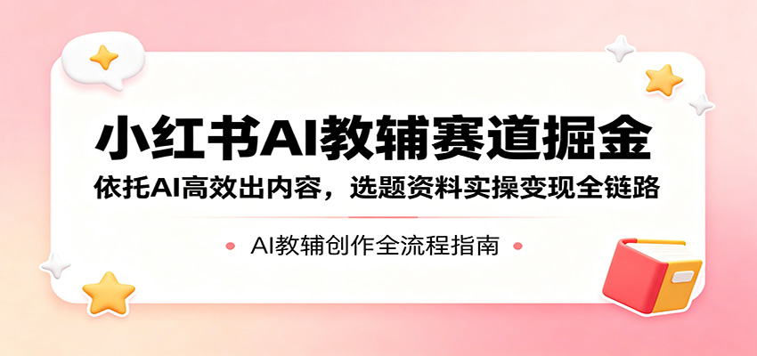小红书AI教辅赛道掘金：依托AI高效出内容，选题资料实操变现全链路-搞钱利器