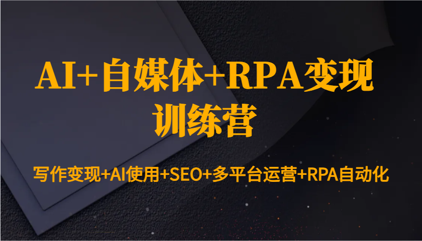 AI+自媒体+RPA变现训练营：写作变现+AI使用+SEO+多平台运营+RPA自动化-搞钱利器