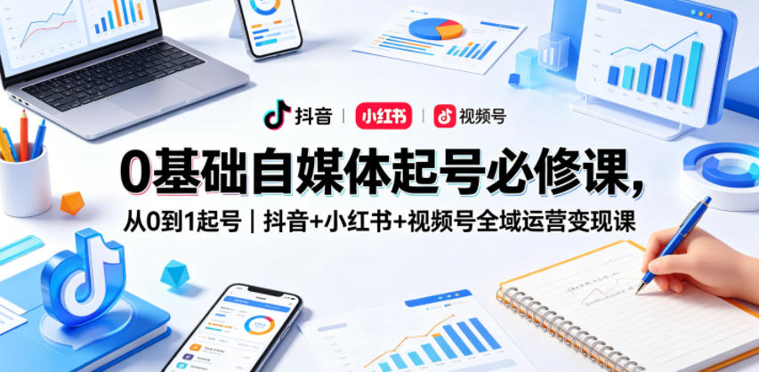 0基础自媒体起号必修课，从0到1起号｜抖音+小红书+视频号全域运营变现课-搞钱利器