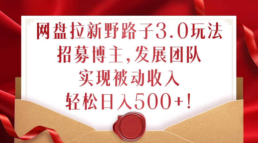 网盘拉新野路子3.0玩法，招募博主，发展团队，实现被动收入，轻松日入500+【揭秘】-搞钱利器