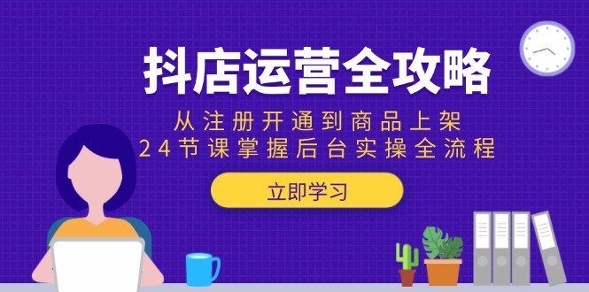 抖店运营全攻略：从注册开通到商品上架，24节课掌握后台实操全流程-搞钱利器