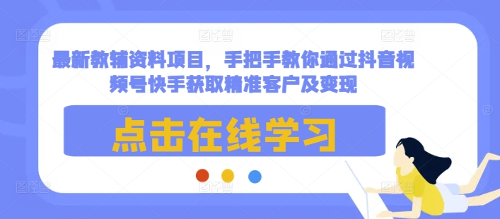 最新教辅资料项目，手把手教你通过抖音视频号快手获取精准客户及变现-搞钱利器