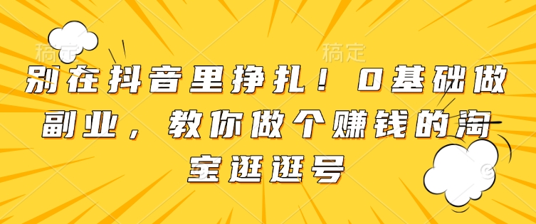 别在抖音里挣扎！0基础做副业，教你做个赚钱的淘宝逛逛号-搞钱利器