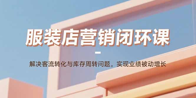 服装店营销闭环课：解决客流转化与库存周转问题。实现业绩被动增长-搞钱利器