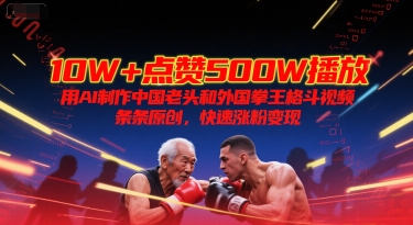 10W+点赞500W播放，用AI制作中国老头和外国拳王格斗视频，条条原创，快速涨粉变现-搞钱利器