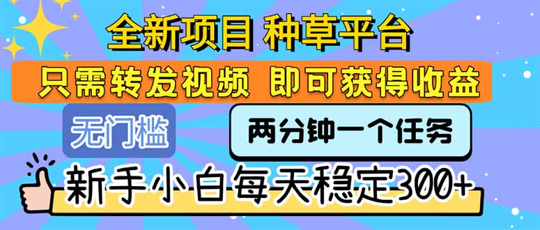全新项目 种草平台 只需要转发任务视频 即可获得收益 新手小白每天300+-搞钱利器