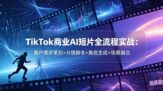 TikTok商业AI短片全流程实战：客户需求策划+分镜脚本+角色生成+场景融合-搞钱利器