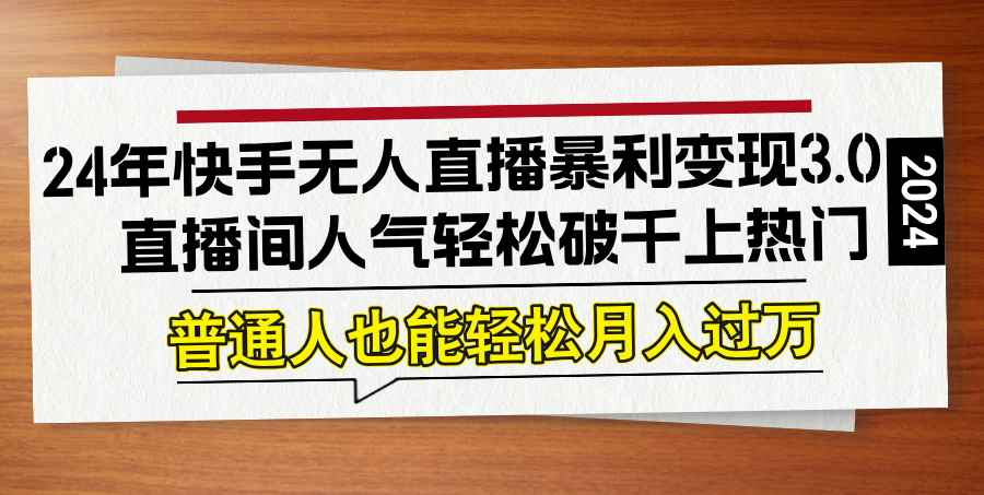 24年快手无人直播暴利变现3.0，直播间人气轻松破千上热门，普通人也能…-搞钱利器