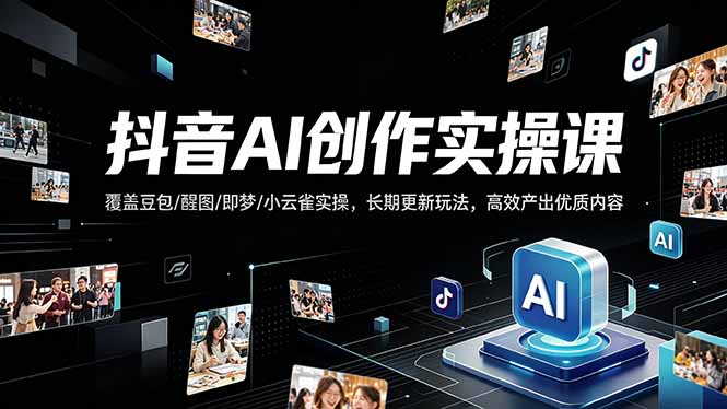 抖音AI创作变现课，覆盖豆包/醒图/即梦/小云雀实操，长期更新玩法，高效产出优质内容-搞钱利器