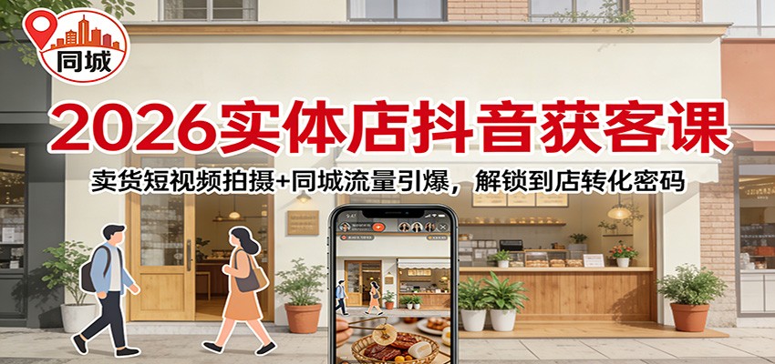 2026实体店抖音获客：卖货短视频拍摄+同城流量引爆，解锁到店转化密码-搞钱利器