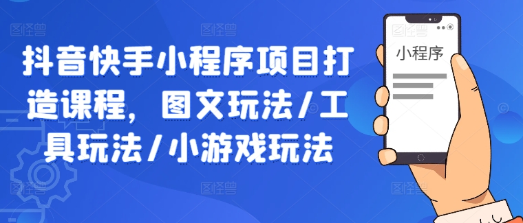 抖音快手小程序项目打造课程，图文玩法/工具玩法/小游戏玩法-搞钱利器