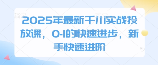 2025年最新千川实战投放课，0-1的快速进步，新手快速进阶-搞钱利器