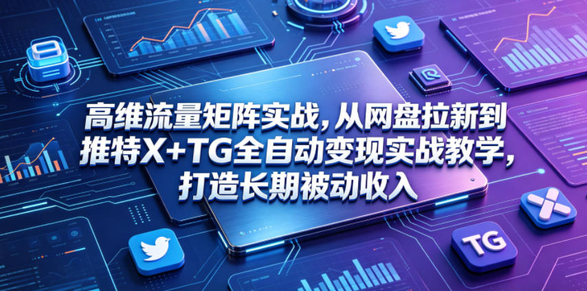 高维流量矩阵实战，从网盘拉新到推特X+TG全自动变现实战教学，打造长期被动收入-搞钱利器