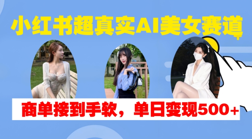 小红书超真实AI美女赛道，商单拿到手软，单日变现500+-搞钱利器