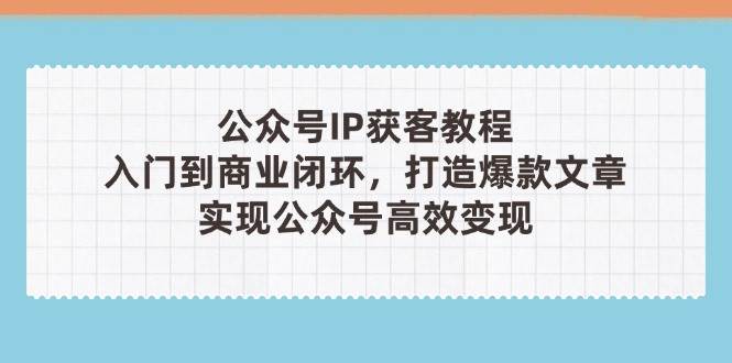 公众号IP获客教程(第3期)，从入门到商业闭环，打造爆款文章，实现公众号高效变现-搞钱利器