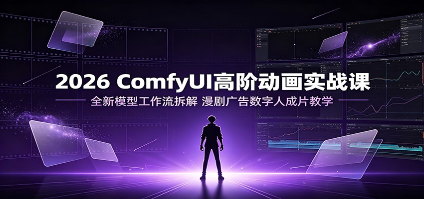 2026 ComfyUI高阶动画实战课：全新模型工作流拆解，漫剧广告数字人成片教学-搞钱利器