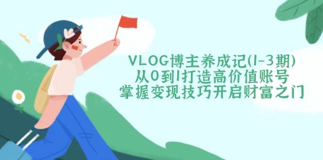 VLOG博主养成记(1-3期)从0到1打造高价值账号，掌握变现技巧开启财富之门-搞钱利器