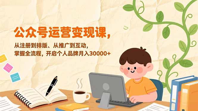 公众号运营变现课，从注册到排版、从推广到互动，掌握全流程，开启个人品牌月入30000+-搞钱利器