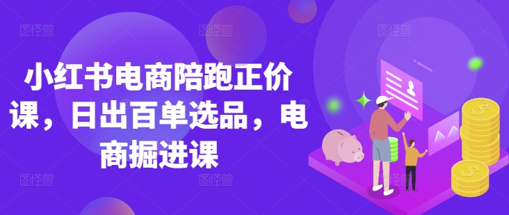 小红书电商陪跑正价课，小红书官方认证电商讲师教学，日出百单选品，电商掘进课-搞钱利器