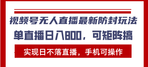视频号无人直播最新防封玩法，实现日不落直播，手机可操作，单直播日入…-搞钱利器